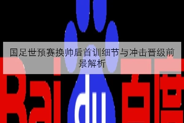 国足世预赛换帅后首训细节与冲击晋级前景解析